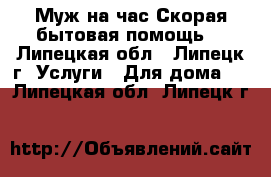 Муж на час(Скорая бытовая помощь) - Липецкая обл., Липецк г. Услуги » Для дома   . Липецкая обл.,Липецк г.